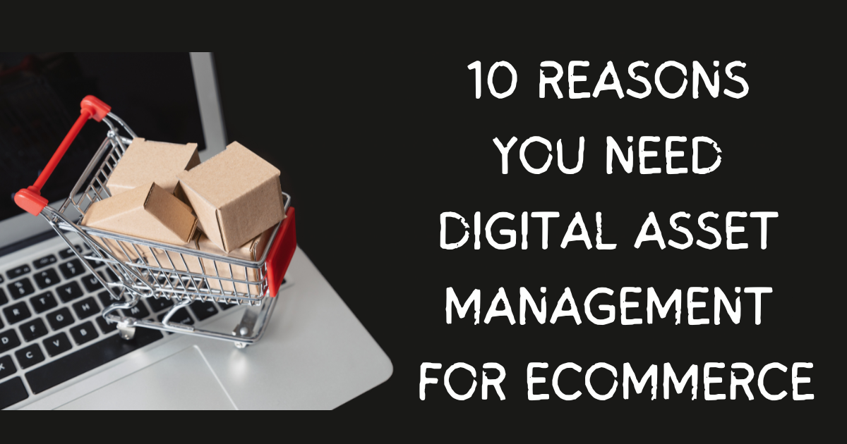 10 Reasons You Need Digital Asset Management for eCommerce